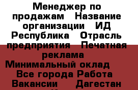 Менеджер по продажам › Название организации ­ ИД Республика › Отрасль предприятия ­ Печатная реклама › Минимальный оклад ­ 1 - Все города Работа » Вакансии   . Дагестан респ.,Кизилюрт г.